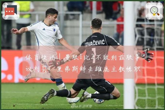 体育快讯｜曼联1比2不敌利兹联争议判罚，里弗斯辞去雄鹿主教练职务