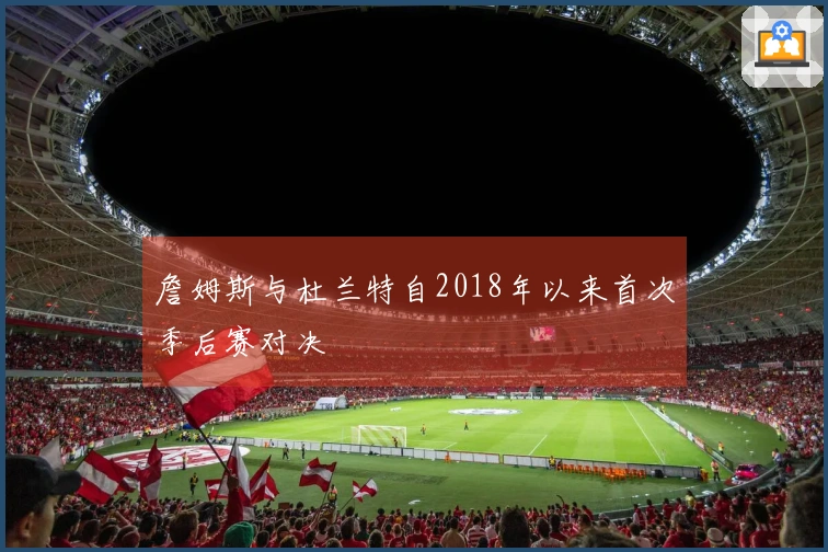 詹姆斯与杜兰特自2018年以来首次季后赛对决
