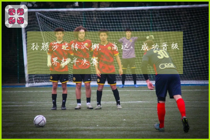 孙颖莎逆转汉娜·高达，成功晋级世界杯半决赛