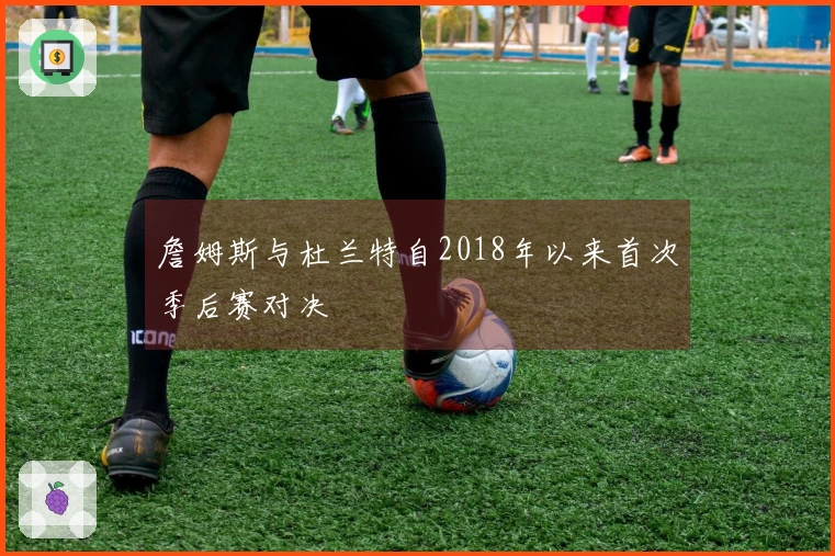 詹姆斯与杜兰特自2018年以来首次季后赛对决