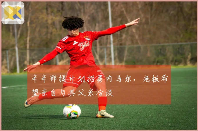 辛辛那提计划招募内马尔，老板希望亲自与其父亲洽谈