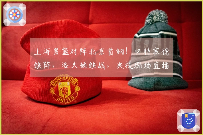 上海男篮对阵北京首钢！怀特塞德缺阵，洛夫顿缺战，央视现场直播