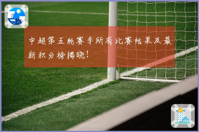 中超第五轮赛季所有比赛结果及最新积分榜揭晓！