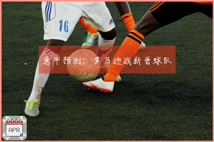 意甲预测：罗马迎战新晋球队