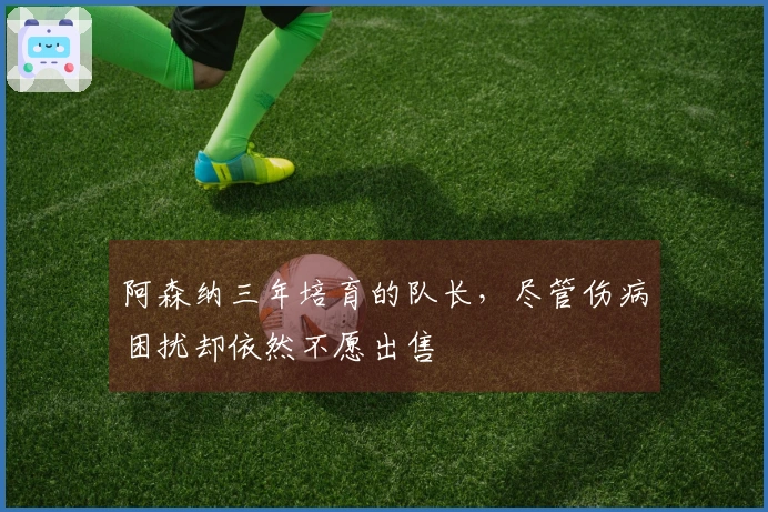 阿森纳三年培育的队长，尽管伤病困扰却依然不愿出售