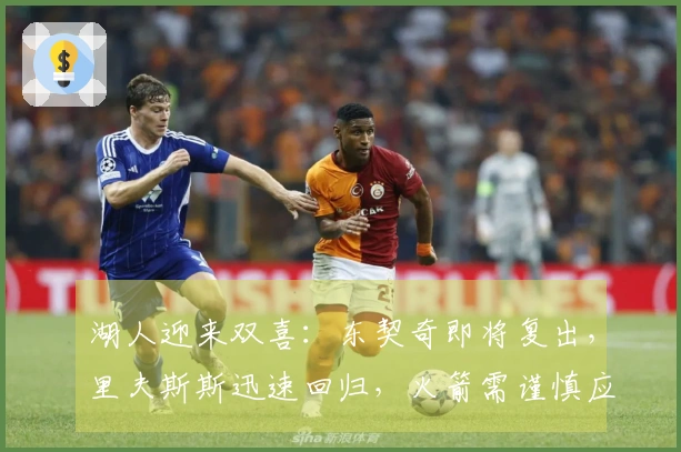 湖人迎来双喜：东契奇即将复出，里夫斯斯迅速回归，火箭需谨慎应对