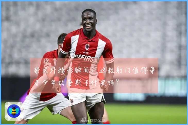 禁区外精彩瞬间，这粒射门值得争夺今年的普斯卡什奖吗？