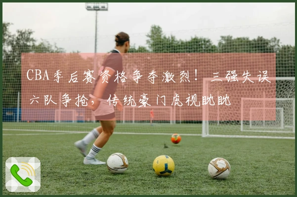 CBA季后赛资格争夺激烈！三强失误六队争抢，传统豪门虎视眈眈