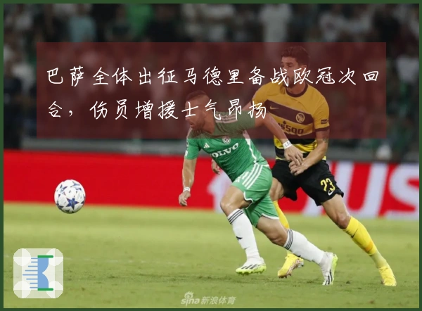 巴萨全体出征马德里备战欧冠次回合，伤员增援士气昂扬