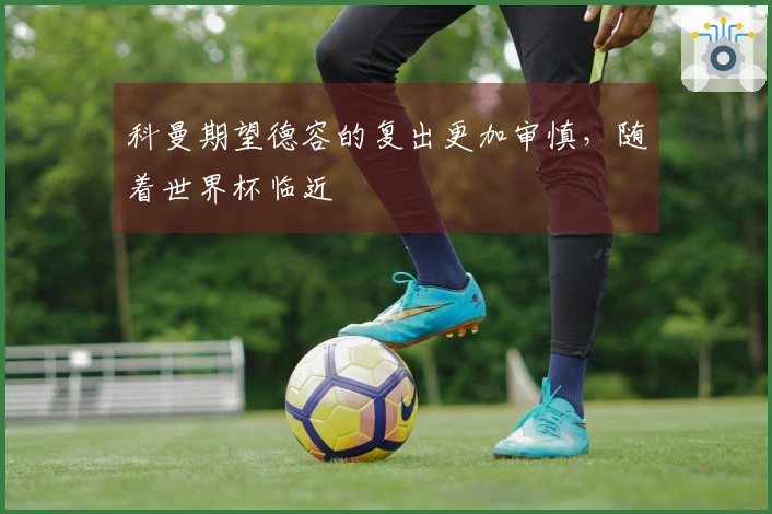 科曼期望德容的复出更加审慎，随着世界杯临近