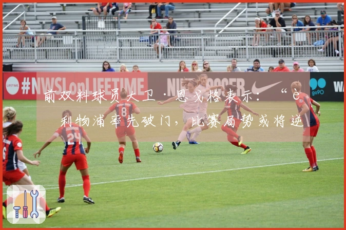 前双料球员大卫·恩戈格表示：“若利物浦率先破门，比赛局势或将逆转”——巴黎圣日耳曼对阵利物浦