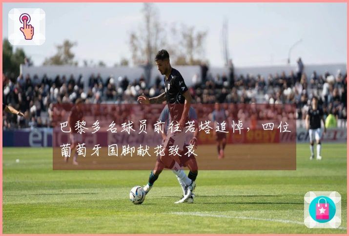 巴黎多名球员前往若塔追悼，四位葡萄牙国脚献花致哀