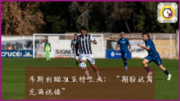 韦斯利瞄准亚特兰大：“期盼这周充满祝福”