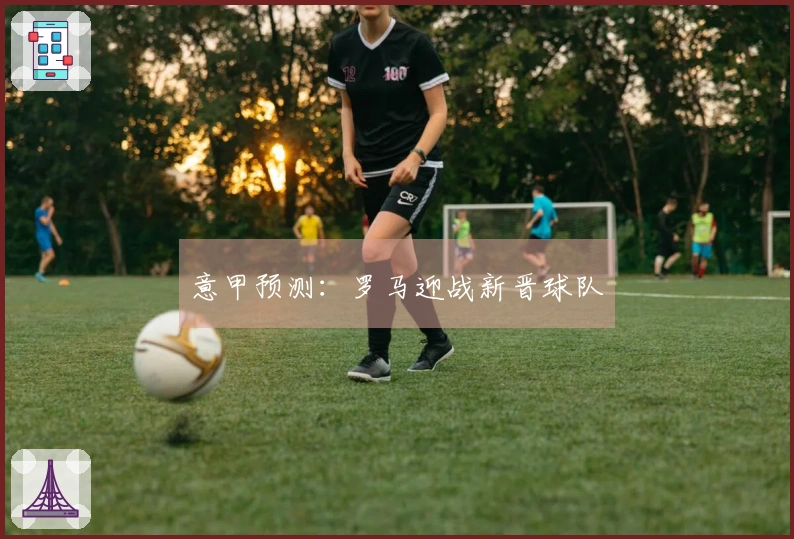 意甲预测：罗马迎战新晋球队