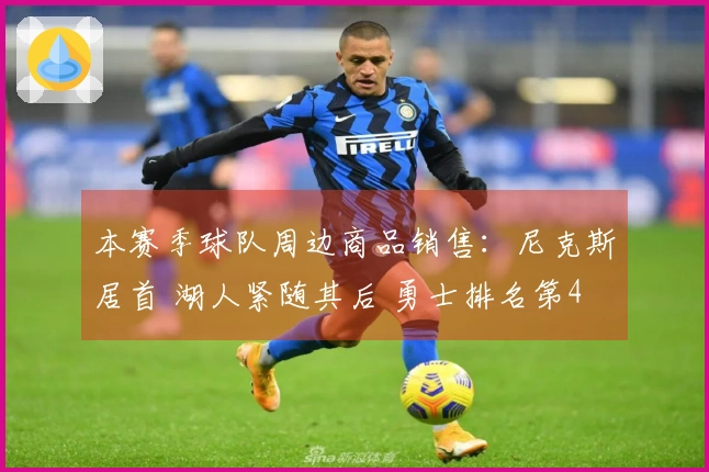 本赛季球队周边商品销售：尼克斯居首 湖人紧随其后 勇士排名第4 火箭未进前10