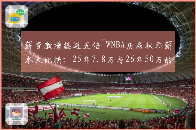 薪资激增接近五倍~WNBA历届状元薪水大比拼:25年7.8万与26年50万的悬殊