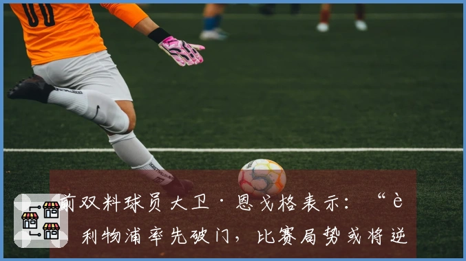 前双料球员大卫·恩戈格表示：“若利物浦率先破门，比赛局势或将逆转”——巴黎圣日耳曼对阵利物浦