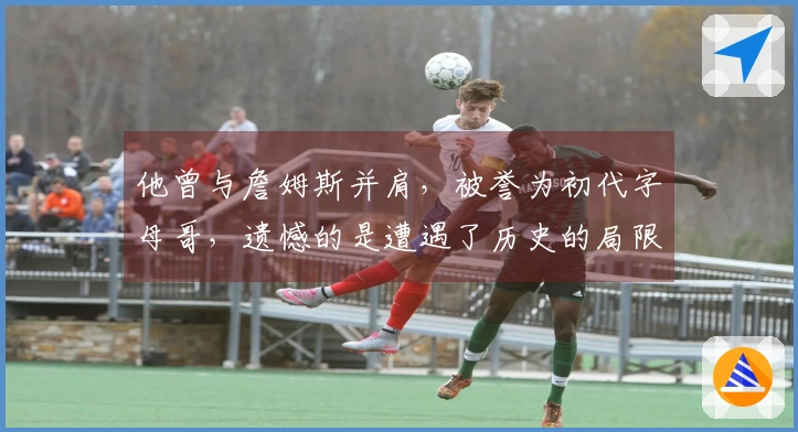 他曾与詹姆斯并肩，被誉为初代字母哥，遗憾的是遭遇了历史的局限