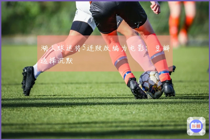 湖人球迷将5连败改编为电影：豆瓣选择沉默