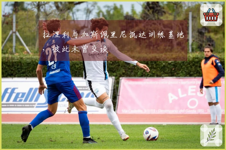 拉涅利与加斯佩里尼抵达训练基地，彼此未曾交谈