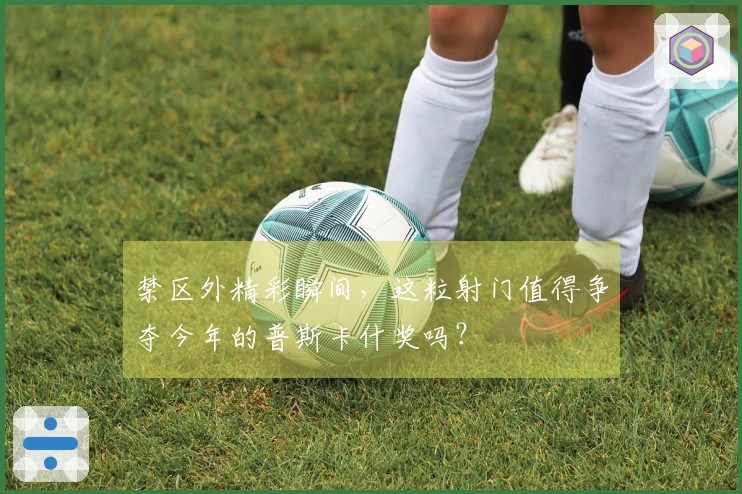 禁区外精彩瞬间，这粒射门值得争夺今年的普斯卡什奖吗？