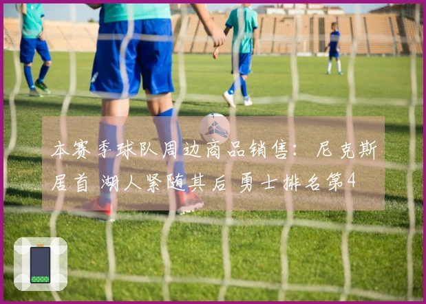 本赛季球队周边商品销售：尼克斯居首 湖人紧随其后 勇士排名第4 火箭未进前10