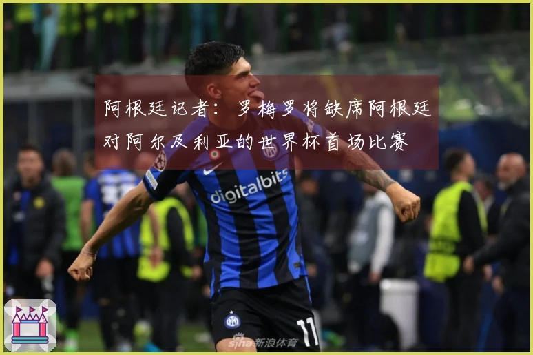 阿根廷记者：罗梅罗将缺席阿根廷对阿尔及利亚的世界杯首场比赛