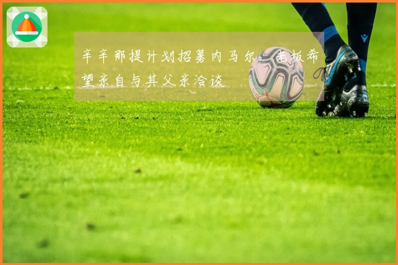 辛辛那提计划招募内马尔，老板希望亲自与其父亲洽谈