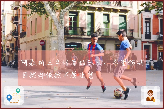 阿森纳三年培育的队长，尽管伤病困扰却依然不愿出售