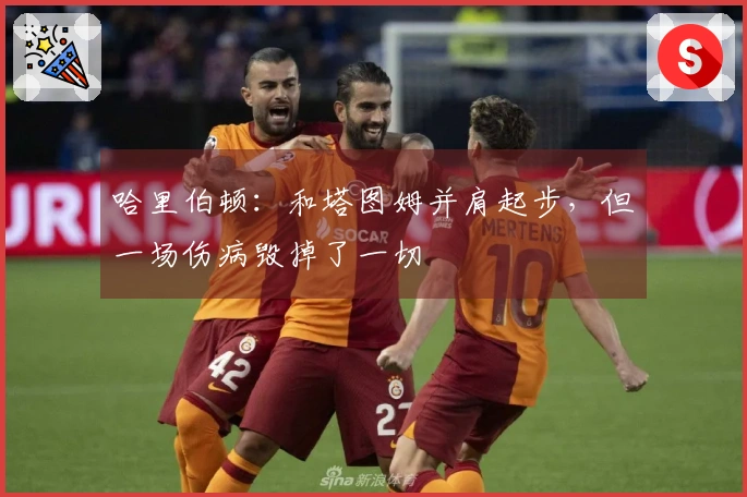 哈里伯顿：和塔图姆并肩起步，但一场伤病毁掉了一切