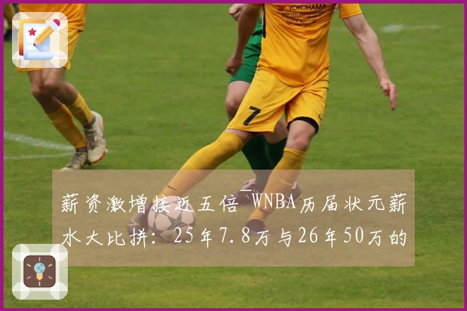 薪资激增接近五倍~WNBA历届状元薪水大比拼：25年7.8万与26年50万的悬殊
